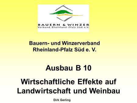 Ausbau B 10 Wirtschaftliche Effekte auf Landwirtschaft und Weinbau Bauern- und Winzerverband Rheinland-Pfalz Süd e. V. Dirk Gerling.