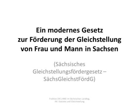 Ein modernes Gesetz zur Förderung der Gleichstellung von Frau und Mann in Sachsen (Sächsisches Gleichstellungsfördergesetz – SächsGleichstFördG) Fraktion.