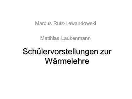 Schülervorstellungen zur Wärmelehre Marcus Rutz-Lewandowski Matthias Laukenmann.