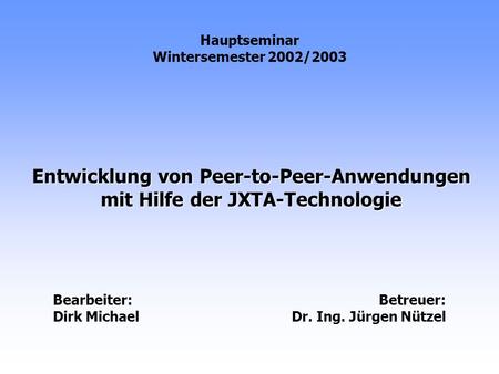 Entwicklung von Peer-to-Peer-Anwendungen mit Hilfe der JXTA-Technologie Hauptseminar Wintersemester 2002/2003 Bearbeiter: Dirk Michael Betreuer: Dr. Ing.