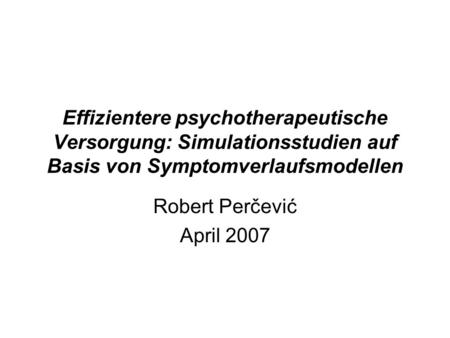 Effizientere psychotherapeutische Versorgung: Simulationsstudien auf Basis von Symptomverlaufsmodellen Robert Perčević April 2007.