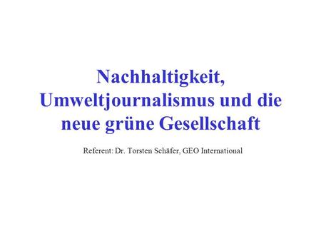 Nachhaltigkeit, Umweltjournalismus und die neue grüne Gesellschaft Referent: Dr. Torsten Schäfer, GEO International.