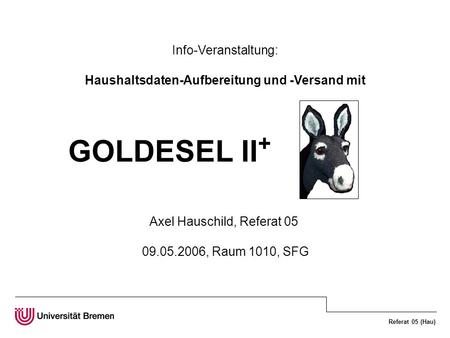 Referat 05 (Hau) Info-Veranstaltung: Haushaltsdaten-Aufbereitung und -Versand mit GOLDESEL II + Axel Hauschild, Referat 05 09.05.2006, Raum 1010, SFG.