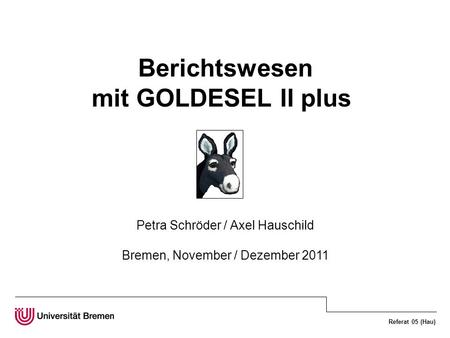 Referat 05 (Hau) Berichtswesen mit GOLDESEL II plus Petra Schröder / Axel Hauschild Bremen, November / Dezember 2011.