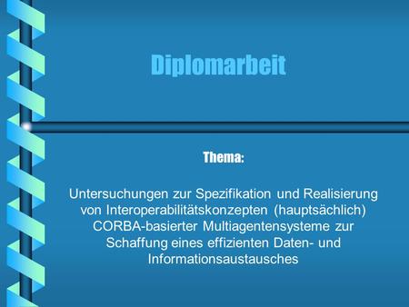 Diplomarbeit Thema: Untersuchungen zur Spezifikation und Realisierung von Interoperabilitätskonzepten (hauptsächlich) CORBA-basierter Multiagentensysteme.