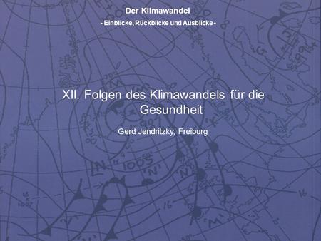Der Klimawandel - Einblicke, Rückblicke und Ausblicke - XII. Folgen des Klimawandels für die Gesundheit Gerd Jendritzky, Freiburg.