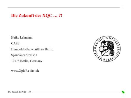 Die Zukunft des XQC … ?! 1 Heiko Lehmann CASE Humboldt-Universität zu Berlin Spandauer Strasse 1 10178 Berlin, Germany www.XploRe-Stat.de.
