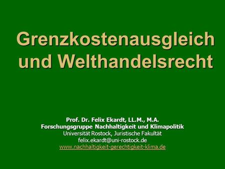Grenzkostenausgleich und Welthandelsrecht Prof. Dr. Felix Ekardt, LL.M., M.A. Forschungsgruppe Nachhaltigkeit und Klimapolitik Universität Rostock, Juristische.