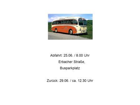 Abfahrt: 25.06. / 8.00 Uhr Erbacher Straße, Busparkplatz Zurück: 29.06. / ca. 12.30 Uhr.
