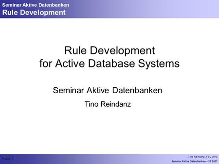 Tino Reindanz - FSU Jena Seminar Aktive Datenbanken – SS 2007 Folie 1 Seminar Aktive Datenbanken Rule Development Rule Development for Active Database.