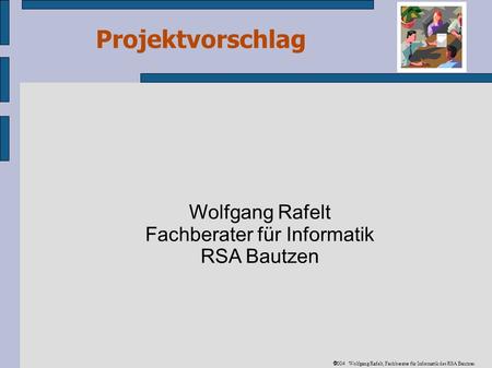 Projektvorschlag 2004 Wolfgang Rafelt, Fachberater für Informatik des RSA Bautzen Wolfgang Rafelt Fachberater für Informatik RSA Bautzen.