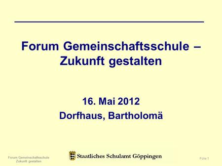 Forum Gemeinschaftsschule – Zukunft gestalten 16. Mai 2012 Dorfhaus, Bartholomä Forum Gemeinschaftsschule Zukunft gestalten Folie 1.