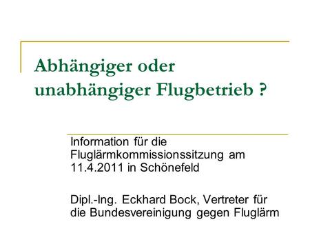 Abhängiger oder unabhängiger Flugbetrieb ? Information für die Fluglärmkommissionssitzung am 11.4.2011 in Schönefeld Dipl.-Ing. Eckhard Bock, Vertreter.