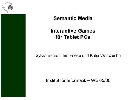 Institut für Informatik – WS 05/06 Semantic Media Interactive Games für Tablet PCs Sylvia Berndt, Tim Friese und Katja Warczecha.