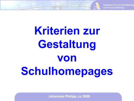 Akademie für Lehrerfortbildung und Personalführung Johannes Philipp, cc 2009 Kriterien zur Gestaltung von Schulhomepages.