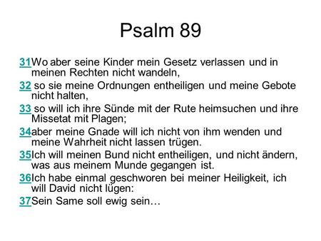 Psalm 89 31Wo aber seine Kinder mein Gesetz verlassen und in meinen Rechten nicht wandeln, 32 so sie meine Ordnungen entheiligen und meine Gebote nicht.