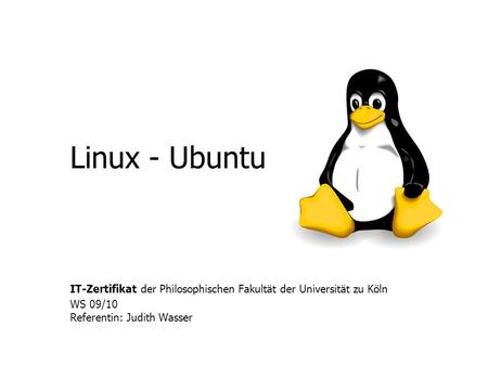 Linux - Ubuntu IT-Zertifikat der Philosophischen Fakultät der Universität zu Köln WS 09/10 Referentin: Judith Wasser.