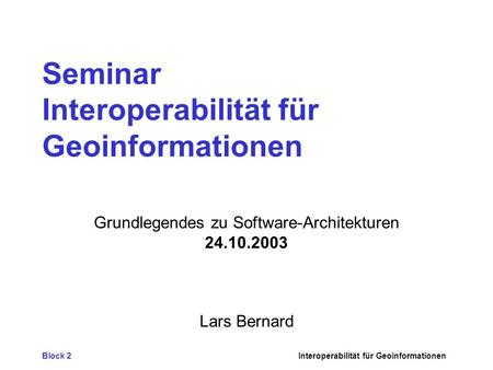 Block 2Interoperabilität für Geoinformationen Seminar Interoperabilität für Geoinformationen Grundlegendes zu Software-Architekturen 24.10.2003 Lars Bernard.