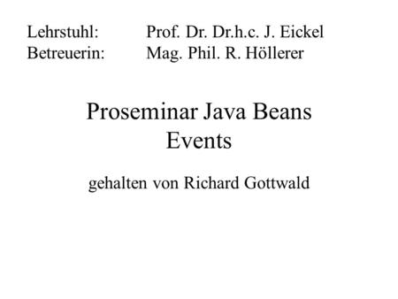 Proseminar Java Beans Events gehalten von Richard Gottwald Lehrstuhl: Prof. Dr. Dr.h.c. J. Eickel Betreuerin:Mag. Phil. R. Höllerer.