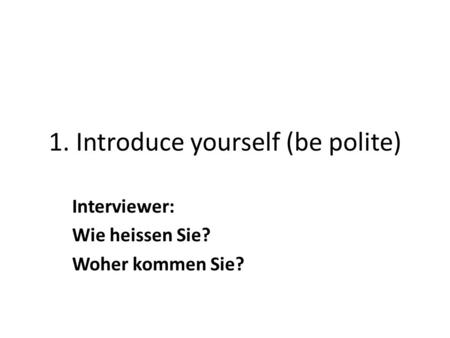 1. Introduce yourself (be polite) Interviewer: Wie heissen Sie? Woher kommen Sie?