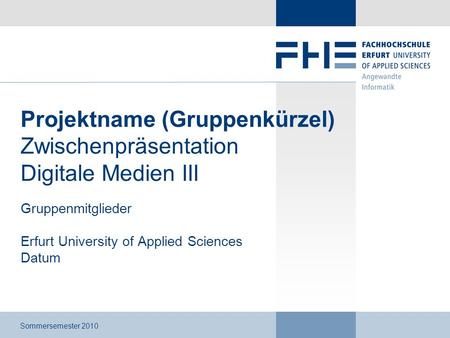 Projektname (Gruppenkürzel) Zwischenpräsentation Digitale Medien III Gruppenmitglieder Erfurt University of Applied Sciences Datum Sommersemester 2010.
