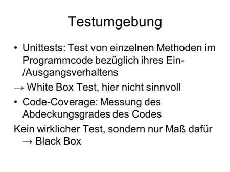 Testumgebung Unittests: Test von einzelnen Methoden im Programmcode bezüglich ihres Ein- /Ausgangsverhaltens → White Box Test, hier nicht sinnvoll Code-Coverage: