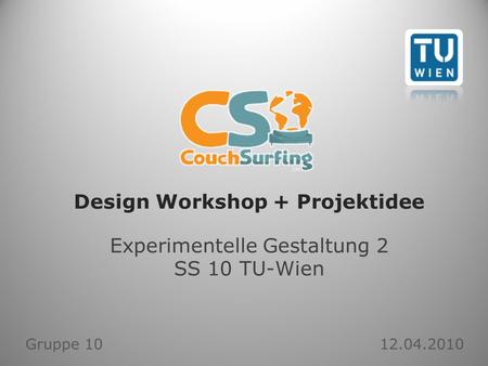 Design Workshop + Projektidee Experimentelle Gestaltung 2 SS 10 TU-Wien Gruppe 10 12.04.2010.