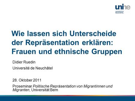28/03/2017 Wie lassen sich Unterscheide der Repräsentation erklären: Frauen und ethnische Gruppen Didier Ruedin Université de Neuchâtel 28. Oktober 2011.