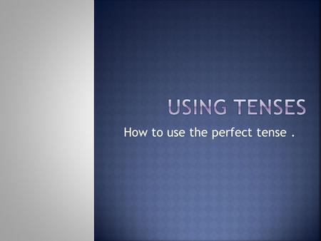 How to use the perfect tense .