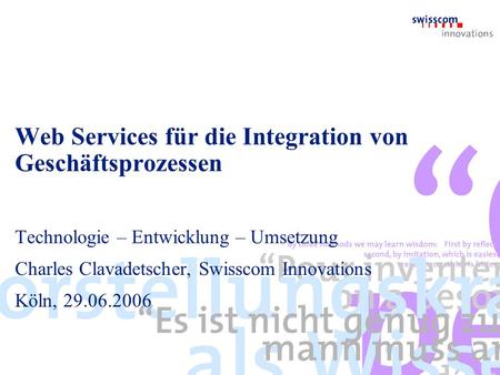 Web Services für die Integration von Geschäftsprozessen Technologie – Entwicklung – Umsetzung Charles Clavadetscher, Swisscom Innovations Köln, 29.06.2006.