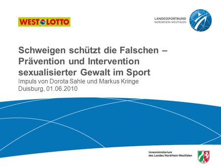 Schweigen schützt die Falschen – Prävention und Intervention sexualisierter Gewalt im Sport Impuls von Dorota Sahle und Markus Kringe Duisburg, 01.06.2010.