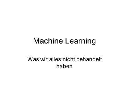 Machine Learning Was wir alles nicht behandelt haben.