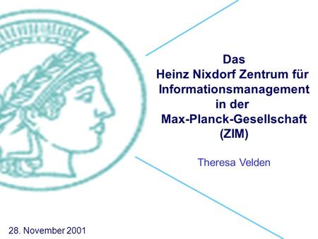 Das Heinz Nixdorf Zentrum für Informationsmanagement in der Max-Planck-Gesellschaft (ZIM) Theresa Velden 28. November 2001.