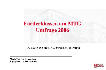K. Bauer, D. Schairer, G. Strunz, M. Wermuth Maria-Theresia-Gymnasium Regerplatz 1, 81541 München Förderklassen am MTG Umfrage 2006.