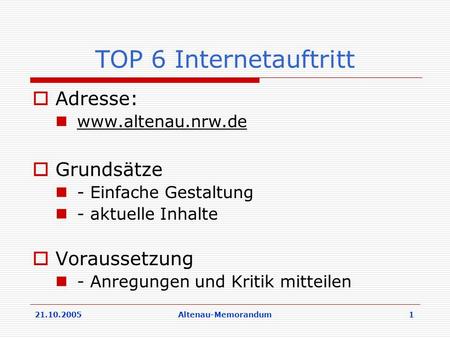 21.10.2005Altenau-Memorandum 1 TOP 6 Internetauftritt Adresse: www.altenau.nrw.de Grundsätze - Einfache Gestaltung - aktuelle Inhalte Voraussetzung - Anregungen.