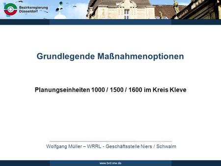 Wolfgang Müller – WRRL - Geschäftsstelle Niers / Schwalm www.brd.nrw.de Grundlegende Maßnahmenoptionen Planungseinheiten 1000 / 1500 / 1600 im Kreis Kleve.
