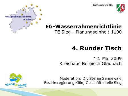 EG-Wasserrahmenrichtlinie TE Sieg - Planungseinheit 1100 4. Runder Tisch 12. Mai 2009 Kreishaus Bergisch Gladbach Moderation: Dr. Stefan Sennewald Bezirksregierung.