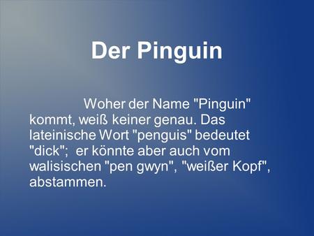 Der Pinguin Woher der Name Pinguin kommt, weiß keiner genau. Das lateinische Wort penguis bedeutet dick; er könnte aber auch vom walisischen pen.