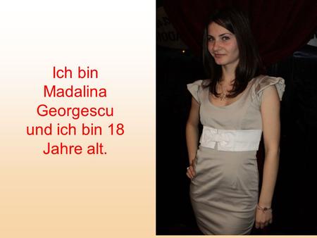 Ich bin Madalina Georgescu und ich bin 18 Jahre alt.