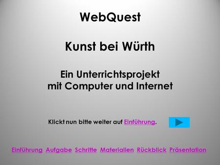 WebQuest Kunst bei Würth Ein Unterrichtsprojekt mit Computer und Internet Klickt nun bitte weiter auf Einführung.Einführung Einführung Aufgabe Schritte.