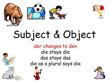 Subject & Object der changes to den die stays die das stays das die as a plural says die.