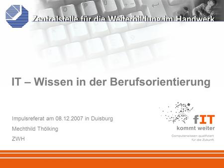 IT – Wissen in der Berufsorientierung Impulsreferat am 08.12.2007 in Duisburg Mechthild Thölking ZWH.