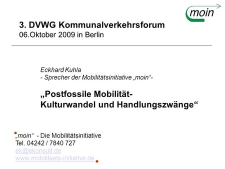 3. DVWG Kommunalverkehrsforum 06.Oktober 2009 in Berlin Eckhard Kuhla - Sprecher der Mobilitätsinitiative moin- Postfossile Mobilität- Kulturwandel und.