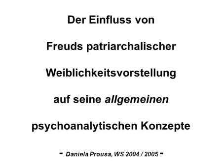 Der Einfluss von Freuds patriarchalischer Weiblichkeitsvorstellung auf seine allgemeinen psychoanalytischen Konzepte - Daniela Prousa, WS 2004 / 2005 -