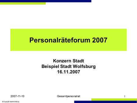 2007-11-10Gesamtpersonalrat1 Personalräteforum 2007 Konzern Stadt Beispiel Stadt Wolfsburg 16.11.2007.