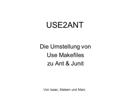 USE2ANT Die Umstellung von Use Makefiles zu Ant & Junit Von Isaac, Maleen und Marc.