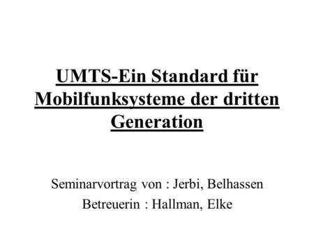 UMTS-Ein Standard für Mobilfunksysteme der dritten Generation Seminarvortrag von : Jerbi, Belhassen Betreuerin : Hallman, Elke.