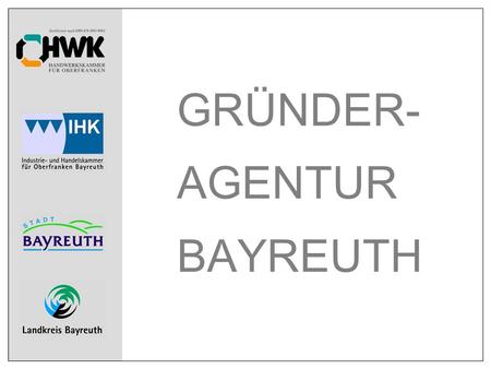 GRÜNDER- AGENTUR BAYREUTH. GRÜNDER - AGENTUR BAYREUTH Pilotphase 2 Gründer-Agentur Bayreuth Bayernweites Pilotprojekt von HWK und IHK für Stadt und Landkreis.