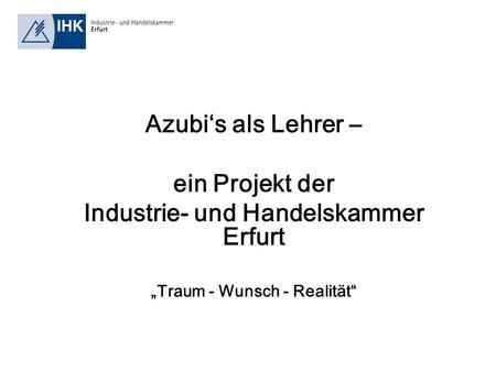Azubis als Lehrer – ein Projekt der Industrie- und Handelskammer Erfurt Traum - Wunsch - Realität.