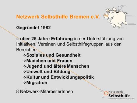 Netzwerk Selbsthilfe Bremen e.V. Gegründet 1982 = über 25 Jahre Erfahrung in der Unterstützung von Initiativen, Vereinen und Selbsthilfegruppen aus den.